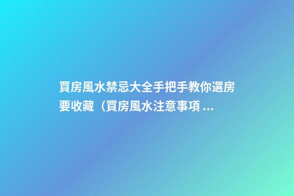 買房風水禁忌大全手把手教你選房要收藏（買房風水注意事項 風水禁忌要知曉）